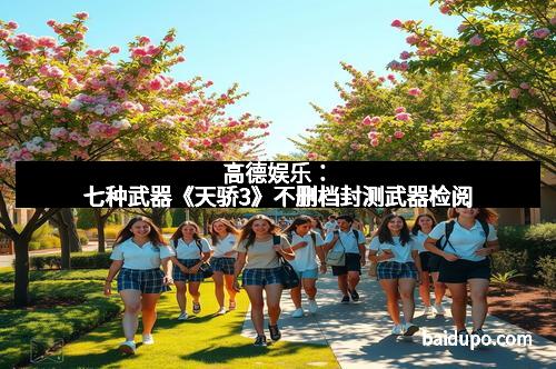 高德娱乐：七种武器《天骄3》不删档封测武器检阅